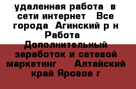 удаленная работа  в сети интернет - Все города, Агинский р-н Работа » Дополнительный заработок и сетевой маркетинг   . Алтайский край,Яровое г.